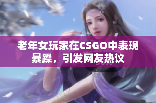 老年女玩家在CSGO中表现暴躁，引发网友热议