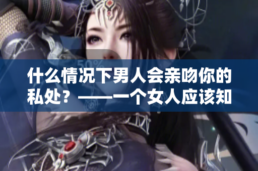 什么情况下男人会亲吻你的私处？——一个女人应该知道的秘密