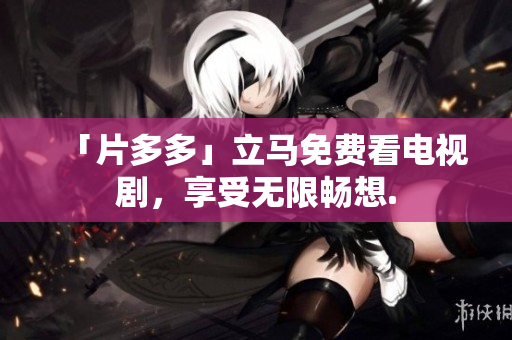 「片多多」立马免费看电视剧，享受无限畅想.