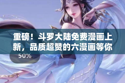 重磅！斗罗大陆免费漫画上新，品质超赞的六漫画等你来阅读！