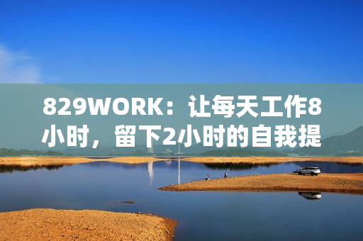 829WORK：让每天工作8小时，留下2小时的自我提升和19小时的生活时光
