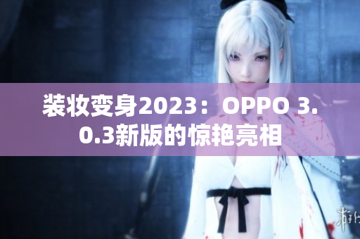 装妆变身2023：OPPO 3.0.3新版的惊艳亮相