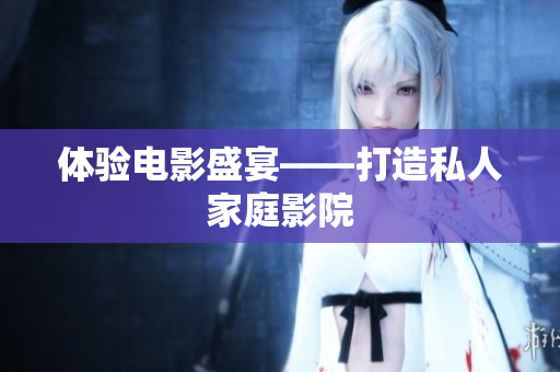 体验电影盛宴——打造私人家庭影院