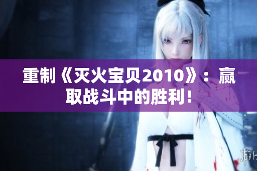 重制《灭火宝贝2010》：赢取战斗中的胜利！