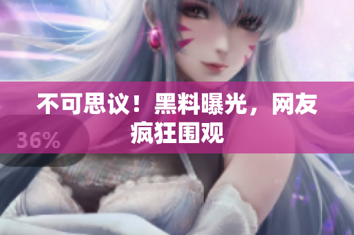 不可思议！黑料曝光，网友疯狂围观