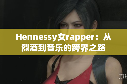 Hennessy女rapper：从烈酒到音乐的跨界之路
