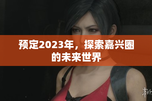 预定2023年，探索嘉兴圈的未来世界