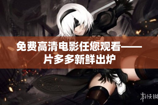 免费高清电影任您观看——片多多新鲜出炉