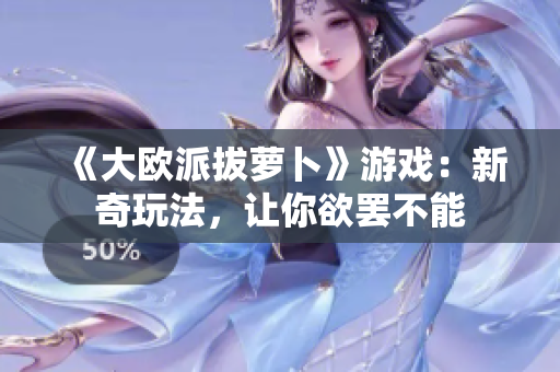 《大欧派拔萝卜》游戏：新奇玩法，让你欲罢不能