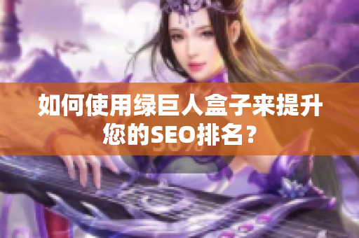 如何使用绿巨人盒子来提升您的SEO排名？