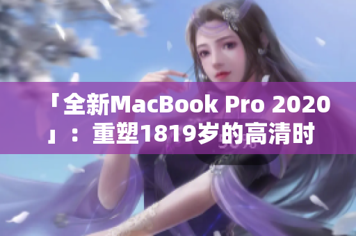 「全新MacBook Pro 2020」：重塑1819岁的高清时代