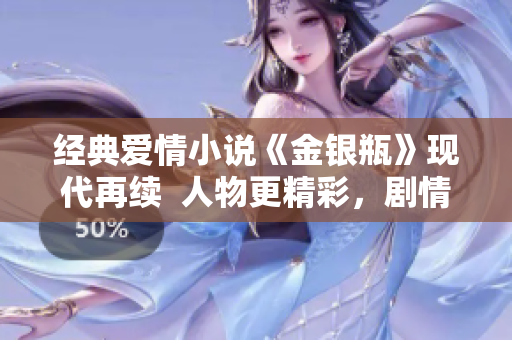 经典爱情小说《金银瓶》现代再续  人物更精彩，剧情更曲折！