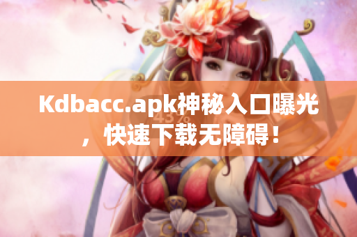Kdbacc.apk神秘入口曝光，快速下载无障碍！