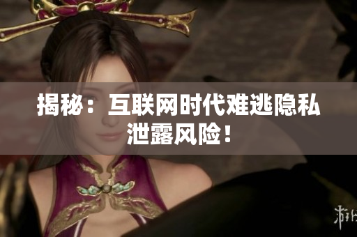 揭秘：互联网时代难逃隐私泄露风险！