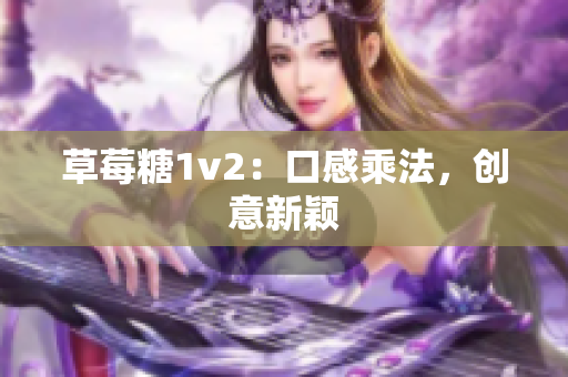 草莓糖1v2：口感乘法，创意新颖