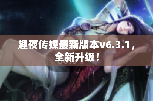 趣夜传媒最新版本v6.3.1，全新升级！