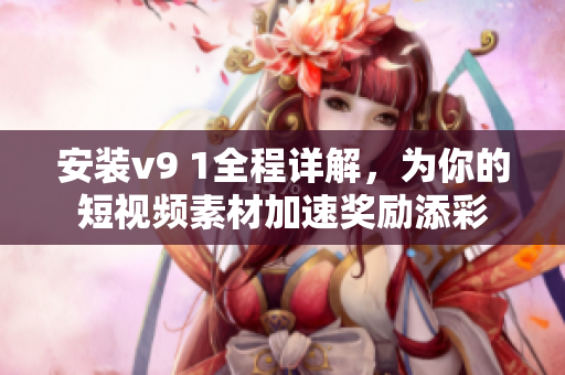 安装v9 1全程详解，为你的短视频素材加速奖励添彩