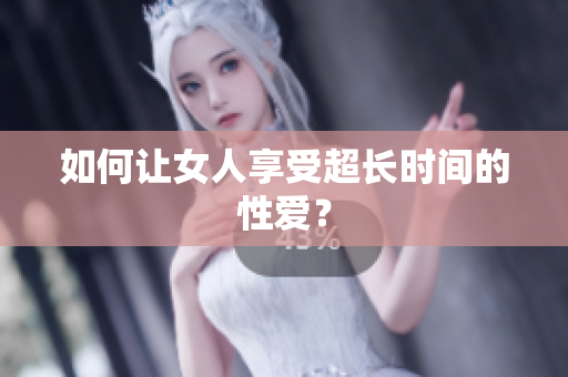 如何让女人享受超长时间的性爱？