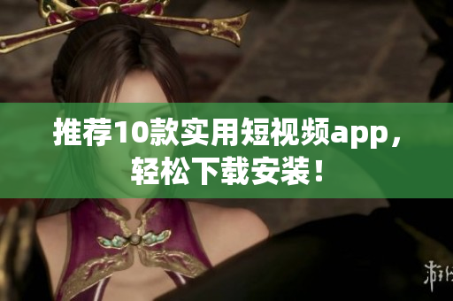 推荐10款实用短视频app，轻松下载安装！