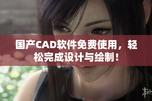 国产CAD软件免费使用，轻松完成设计与绘制！