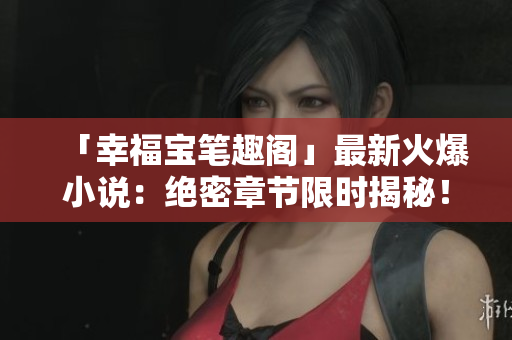 「幸福宝笔趣阁」最新火爆小说：绝密章节限时揭秘！