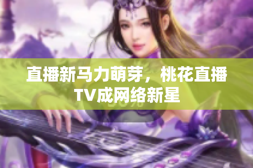 直播新马力萌芽，桃花直播TV成网络新星