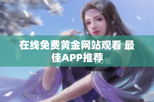 在线免费黄金网站观看 最佳APP推荐