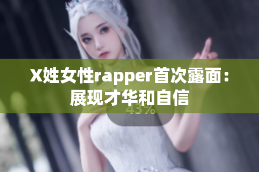 X姓女性rapper首次露面：展现才华和自信