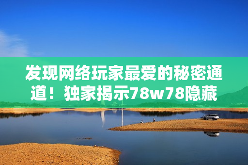 发现网络玩家最爱的秘密通道！独家揭示78w78隐藏路径