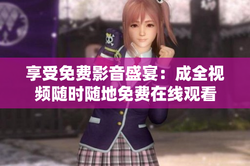 享受免费影音盛宴：成全视频随时随地免费在线观看