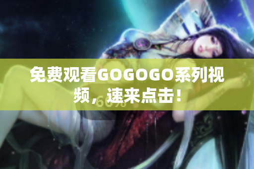 免费观看GOGOGO系列视频，速来点击！
