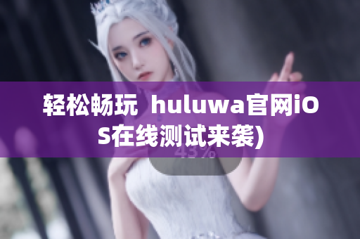 轻松畅玩  huluwa官网iOS在线测试来袭)