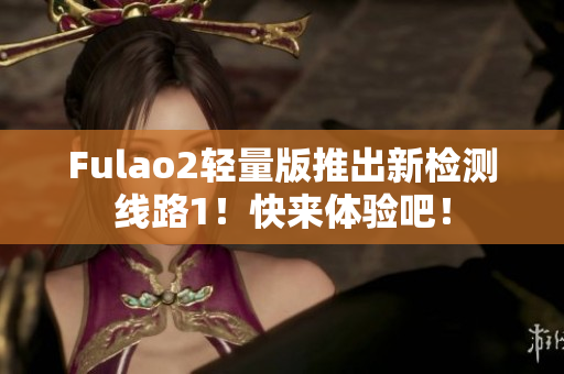 Fulao2轻量版推出新检测线路1！快来体验吧！