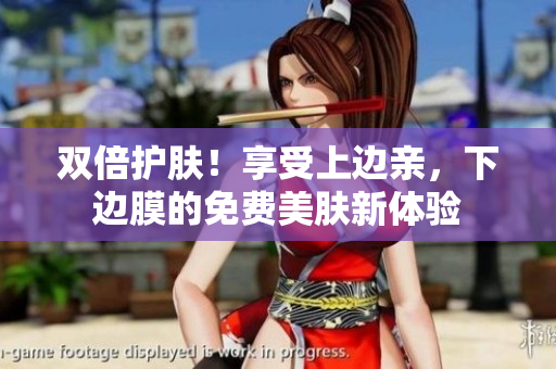 双倍护肤！享受上边亲，下边膜的免费美肤新体验