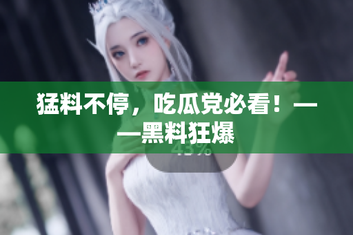 猛料不停，吃瓜党必看！——黑料狂爆