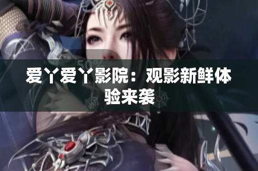 爱丫爱丫影院：观影新鲜体验来袭