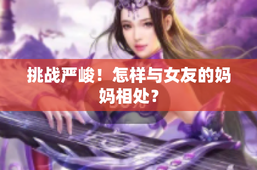 挑战严峻！怎样与女友的妈妈相处？