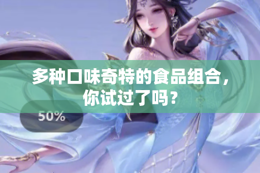 多种口味奇特的食品组合，你试过了吗？
