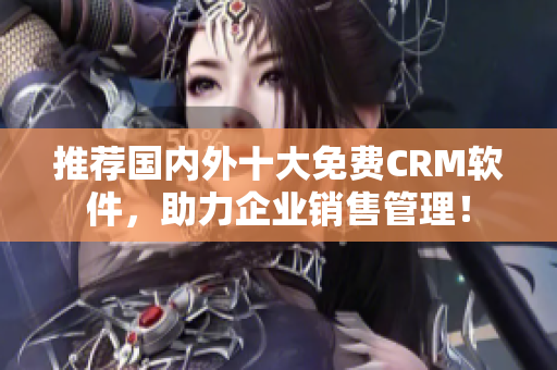 推荐国内外十大免费CRM软件，助力企业销售管理！