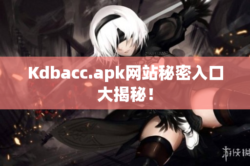 Kdbacc.apk网站秘密入口大揭秘！