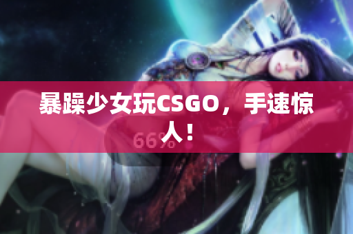 暴躁少女玩CSGO，手速惊人！