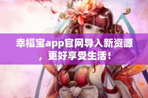 幸福宝app官网导入新资源，更好享受生活！