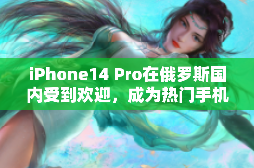 iPhone14 Pro在俄罗斯国内受到欢迎，成为热门手机
