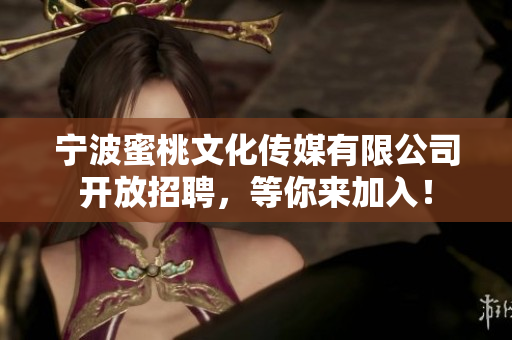 宁波蜜桃文化传媒有限公司开放招聘，等你来加入！