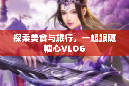 探索美食与旅行，一起跟随糖心VLOG