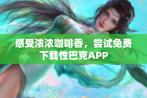 感受浓浓咖啡香，尝试免费下载性巴克APP