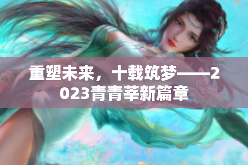 重塑未来，十载筑梦——2023青青莘新篇章