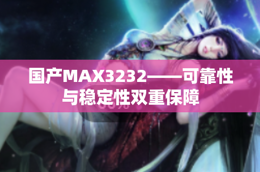 国产MAX3232——可靠性与稳定性双重保障