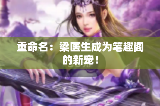 重命名：梁医生成为笔趣阁的新宠！