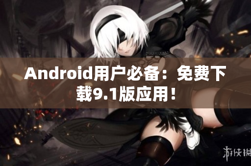 Android用户必备：免费下载9.1版应用！